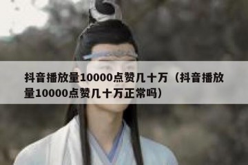 抖音播放量10000点赞几十万（抖音播放量10000点赞几十万正常吗）