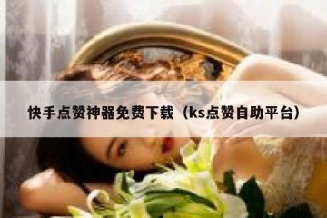 快手点赞神器免费下载（ks点赞自助平台）
