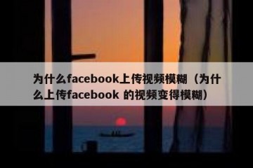 为什么facebook上传视频模糊（为什么上传facebook 的视频变得模糊）