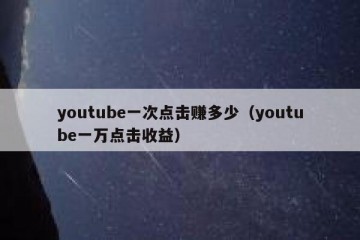 youtube一次点击赚多少（youtube一万点击收益）