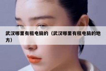 武汉哪里有租电脑的（武汉哪里有租电脑的地方）