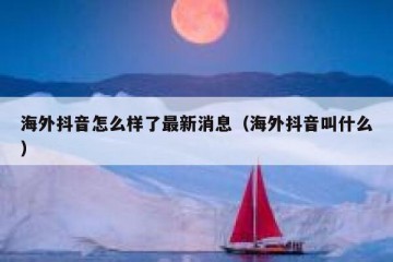 海外抖音怎么样了最新消息（海外抖音叫什么）