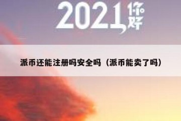 派币还能注册吗安全吗（派币能卖了吗）