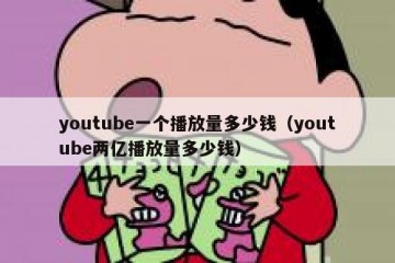 youtube一个播放量多少钱（youtube两亿播放量多少钱）