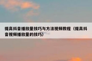 提高抖音播放量技巧与方法视频教程（提高抖音视频播放量的技巧）