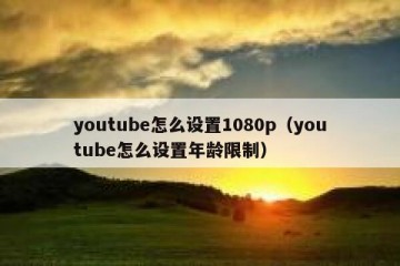 youtube怎么设置1080p（youtube怎么设置年龄限制）