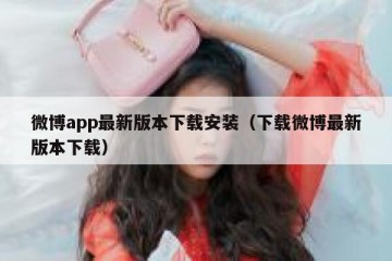 微博app最新版本下载安装（下载微博最新版本下载）