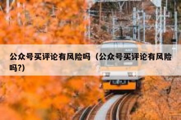 公众号买评论有风险吗（公众号买评论有风险吗?）