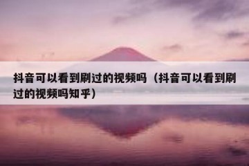 抖音可以看到刷过的视频吗（抖音可以看到刷过的视频吗知乎）