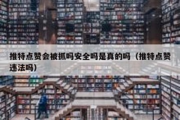 推特点赞会被抓吗安全吗是真的吗（推特点赞违法吗）
