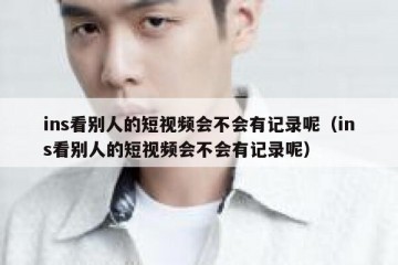 ins看别人的短视频会不会有记录呢（ins看别人的短视频会不会有记录呢）