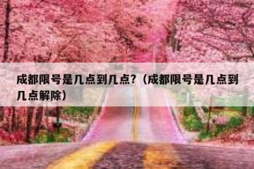 成都限号是几点到几点?（成都限号是几点到几点解除）