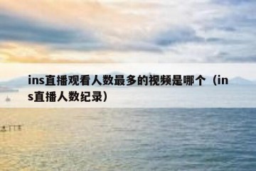 ins直播观看人数最多的视频是哪个（ins直播人数纪录）