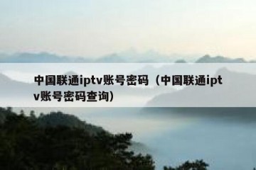 中国联通iptv账号密码（中国联通iptv账号密码查询）