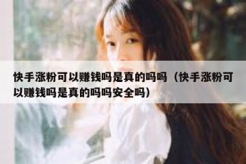 快手涨粉可以赚钱吗是真的吗吗（快手涨粉可以赚钱吗是真的吗吗安全吗）