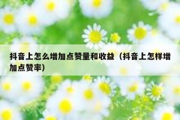 抖音上怎么增加点赞量和收益（抖音上怎样增加点赞率）