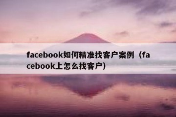 facebook如何精准找客户案例（facebook上怎么找客户）