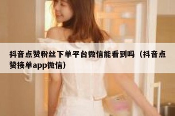 抖音点赞粉丝下单平台微信能看到吗（抖音点赞接单app微信）