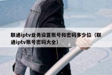 联通iptv业务设置账号和密码多少位（联通iptv账号密码大全）