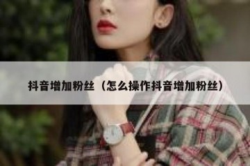 抖音增加粉丝（怎么操作抖音增加粉丝）