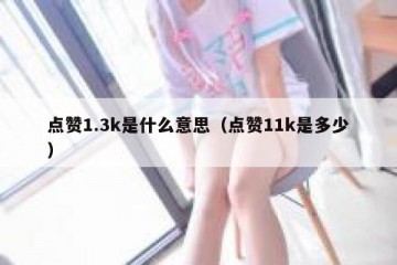 点赞1.3k是什么意思（点赞11k是多少）