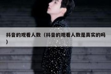 抖音的观看人数（抖音的观看人数是真实的吗）