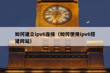 如何建立ipv6连接（如何使用ipv6搭建网站）