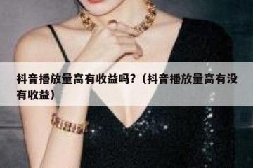 抖音播放量高有收益吗?（抖音播放量高有没有收益）