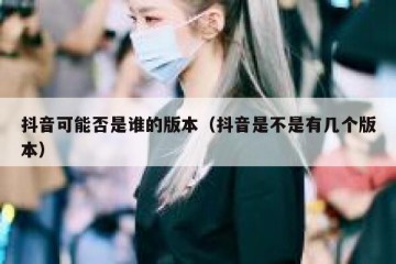 抖音可能否是谁的版本（抖音是不是有几个版本）