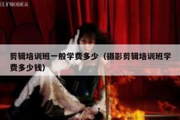 剪辑培训班一般学费多少（摄影剪辑培训班学费多少钱）