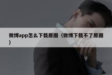 微博app怎么下载原图（微博下载不了原图）