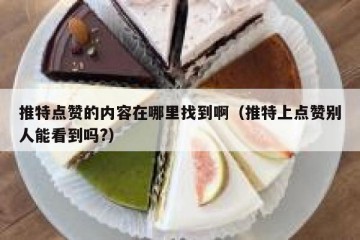 推特点赞的内容在哪里找到啊（推特上点赞别人能看到吗?）