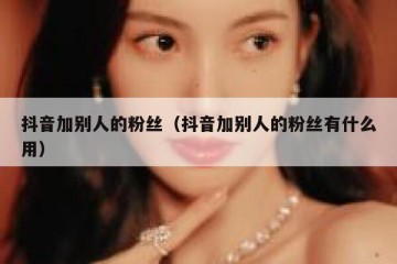 抖音加别人的粉丝（抖音加别人的粉丝有什么用）