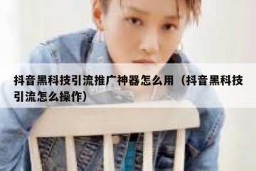抖音黑科技引流推广神器怎么用（抖音黑科技引流怎么操作）