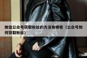 微信公众号获取粉丝的方法有哪些（公众号如何获取粉丝）