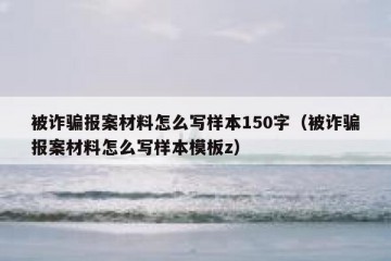 被诈骗报案材料怎么写样本150字（被诈骗报案材料怎么写样本模板z）