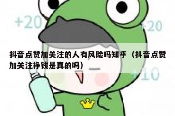抖音点赞加关注的人有风险吗知乎（抖音点赞加关注挣钱是真的吗）