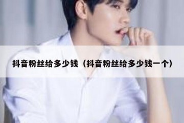 抖音粉丝给多少钱（抖音粉丝给多少钱一个）