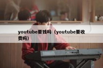 youtube要钱吗（youtube要收费吗）