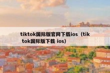 tiktok国际版官网下载ios（tik tok国际版下载 ios）