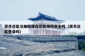 派币还能注册吗现在还能用吗安全吗（派币还能登录吗）