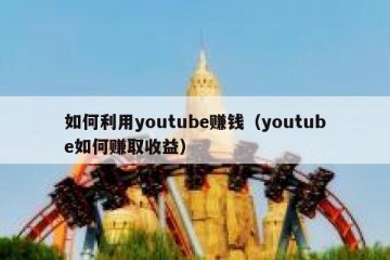 如何利用youtube赚钱（youtube如何赚取收益）
