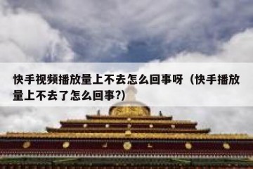 快手视频播放量上不去怎么回事呀（快手播放量上不去了怎么回事?）
