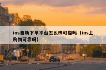 ins自助下单平台怎么样可靠吗（ins上购物可靠吗）