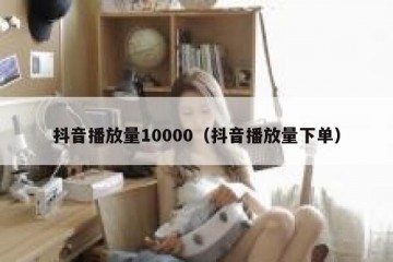 抖音播放量10000（抖音播放量下单）