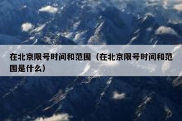 在北京限号时间和范围（在北京限号时间和范围是什么）