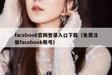 facebook官网登录入口下载（免费注册facebook账号）