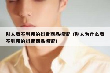 别人看不到我的抖音商品橱窗（别人为什么看不到我的抖音商品橱窗）