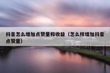 抖音怎么增加点赞量和收益（怎么样增加抖音点赞量）