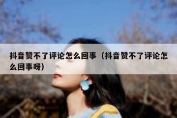 抖音赞不了评论怎么回事（抖音赞不了评论怎么回事呀）